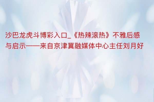 沙巴龙虎斗博彩入口_《热辣滚热》不雅后感与启示——来自京津冀融媒体中心主任刘月好
