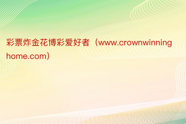 彩票炸金花博彩爱好者（www.crownwinninghome.com）