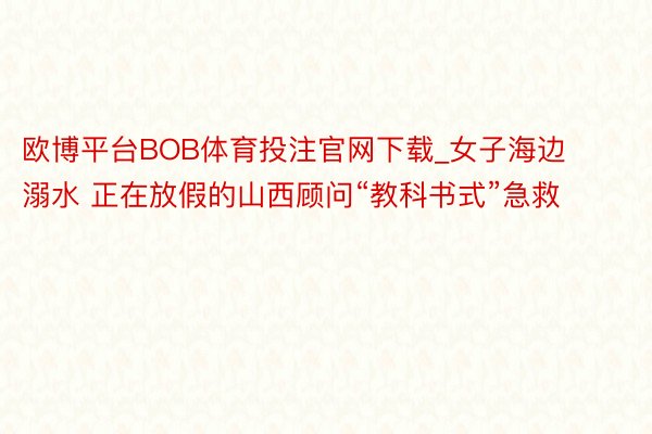 欧博平台BOB体育投注官网下载_女子海边溺水 正在放假的山西顾问“教科书式”急救