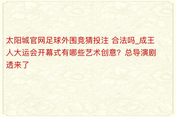 太阳城官网足球外围竞猜投注 合法吗_成王人大运会开幕式有哪些艺术创意？总导演剧透来了