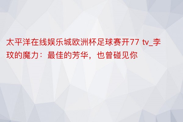 太平洋在线娱乐城欧洲杯足球赛开77 tv_李玟的魔力：最佳的芳华，也曾碰见你