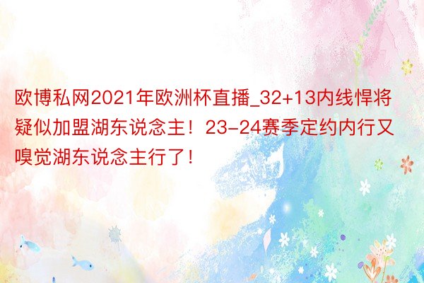 欧博私网2021年欧洲杯直播_32+13内线悍将疑似加盟湖东说念主！23-24赛季定约内行又嗅觉湖东说念主行了！