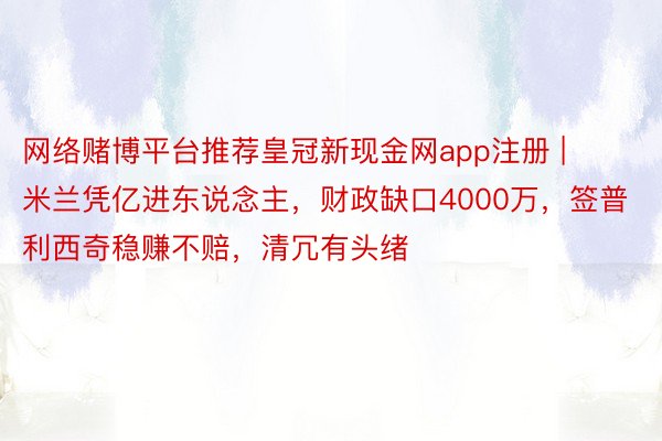 网络赌博平台推荐皇冠新现金网app注册 | 米兰凭亿进东说念主，财政缺口4000万，签普利西奇稳赚不赔，清冗有头绪