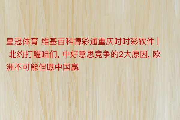 皇冠体育 维基百科博彩通重庆时时彩软件 | 北约打醒咱们, 中好意思竞争的2大原因, 欧洲不可能但愿中国赢
