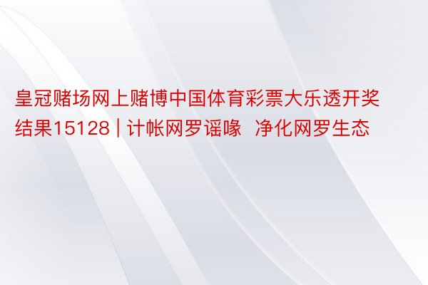 皇冠赌场网上赌博中国体育彩票大乐透开奖结果15128 | 计帐网罗谣喙  净化网罗生态