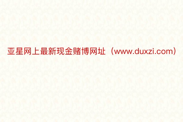 亚星网上最新现金赌博网址(www.duxzi.com)