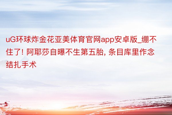 uG环球炸金花亚美体育官网app安卓版_绷不住了! 阿耶莎自曝不生第五胎, 条目库里作念结扎手术