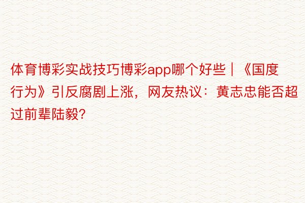 体育博彩实战技巧博彩app哪个好些 | 《国度行为》引反腐剧上涨，网友热议：黄志忠能否超过前辈陆毅？