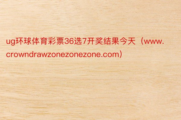 ug环球体育彩票36选7开奖结果今天（www.crowndrawzonezonezone.com）