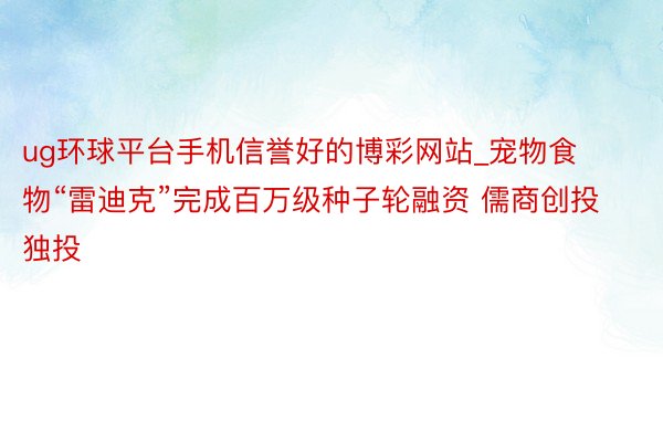 ug环球平台手机信誉好的博彩网站_宠物食物“雷迪克”完成百万级种子轮融资 儒商创投独投