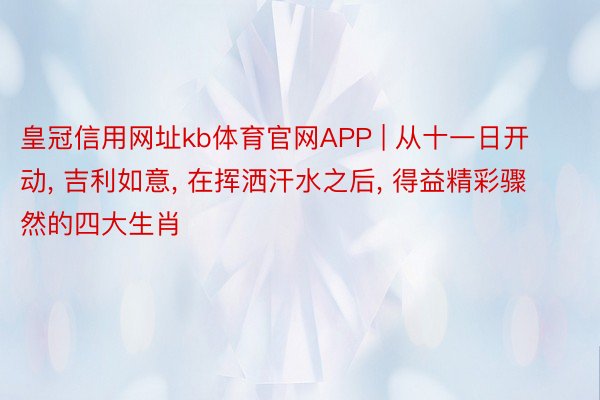 皇冠信用网址kb体育官网APP | 从十一日开动, 吉利如意, 在挥洒汗水之后, 得益精彩骤然的四大生肖