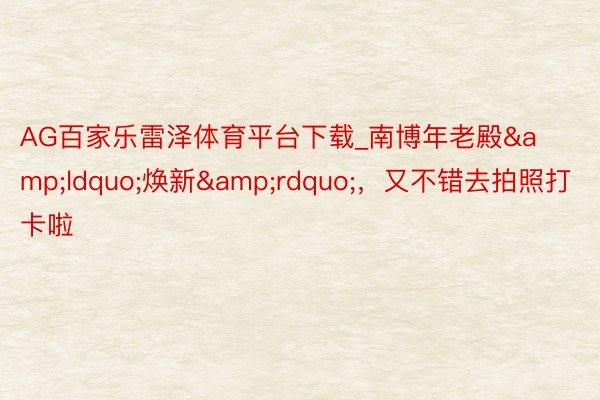 AG百家乐雷泽体育平台下载_南博年老殿&ldquo;焕新&rdquo;，又不错去拍照打卡啦