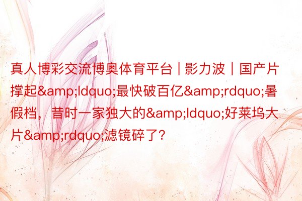 真人博彩交流博奥体育平台 | 影力波｜国产片撑起&ldquo;最快破百亿&rdquo;暑假档，昔时一家独大的&ldquo;好莱坞大片&rdquo;滤镜碎了？