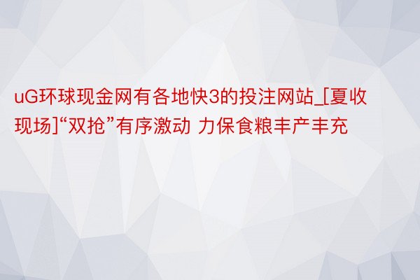 uG环球现金网有各地快3的投注网站_[夏收现场]“双抢”有序激动 力保食粮丰产丰充
