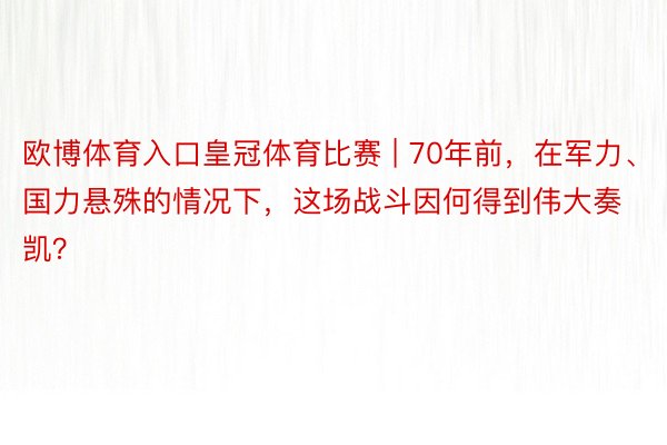 欧博体育入口皇冠体育比赛 | 70年前，在军力、国力悬殊的情况下，这场战斗因何得到伟大奏凯？