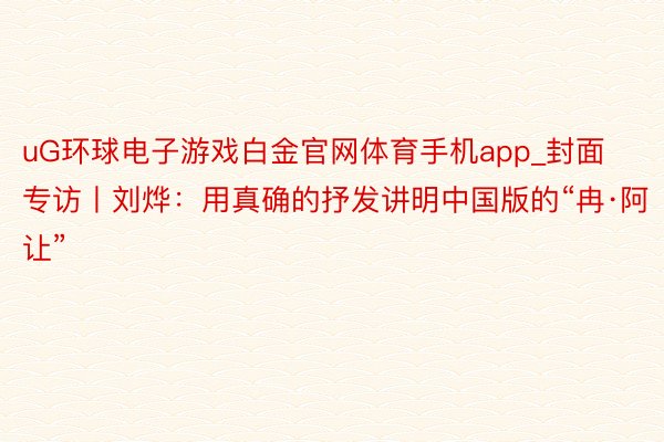 uG环球电子游戏白金官网体育手机app_封面专访丨刘烨：用真确的抒发讲明中国版的“冉·阿让”