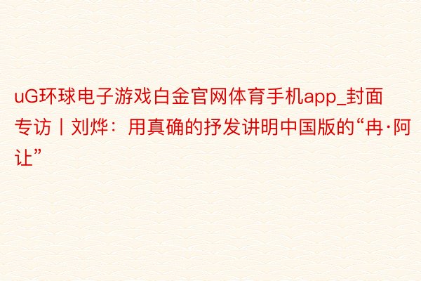 uG环球电子游戏白金官网体育手机app_封面专访丨刘烨：用真确的抒发讲明中国版的“冉·阿让”