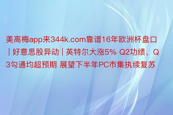 美高梅app来344k.com靠谱16年欧洲杯盘口 | 好意思股异动 | 英特尔大涨5% Q2功绩、Q3勾通均超预期 展望下半年PC市集执续复苏