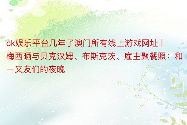 ck娱乐平台几年了澳门所有线上游戏网址 | 梅西晒与贝克汉姆、布斯克茨、雇主聚餐照：和一又友们的夜晚