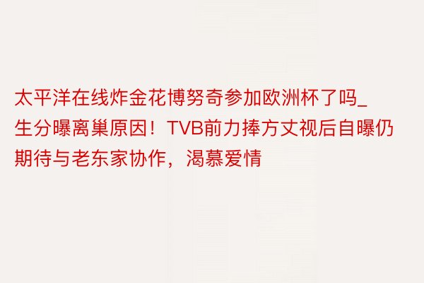 太平洋在线炸金花博努奇参加欧洲杯了吗_生分曝离巢原因！TVB前力捧方丈视后自曝仍期待与老东家协作，渴慕爱情