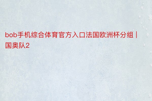 bob手机综合体育官方入口法国欧洲杯分组 | 国奥队2