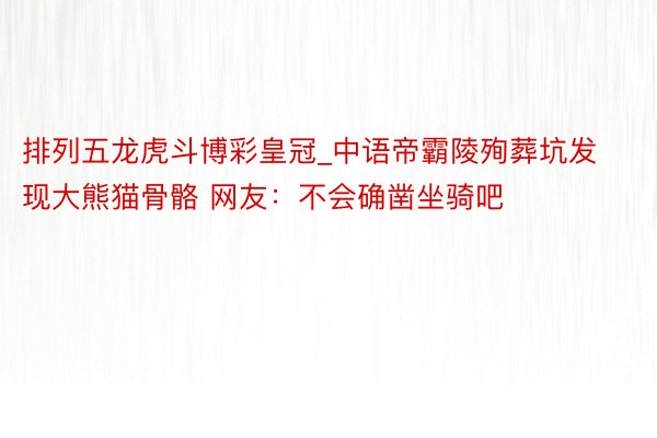 排列五龙虎斗博彩皇冠_中语帝霸陵殉葬坑发现大熊猫骨骼 网友：不会确凿坐骑吧