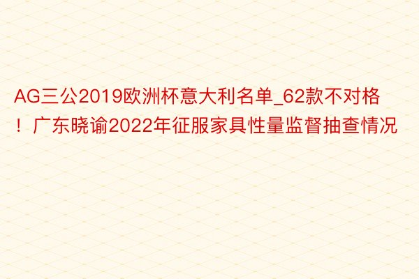 AG三公2019欧洲杯意大利名单_62款不对格！广东晓谕2022年征服家具性量监督抽查情况