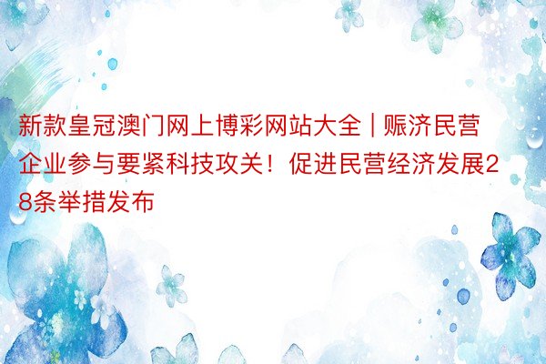 新款皇冠澳门网上博彩网站大全 | 赈济民营企业参与要紧科技攻关！促进民营经济发展28条举措发布