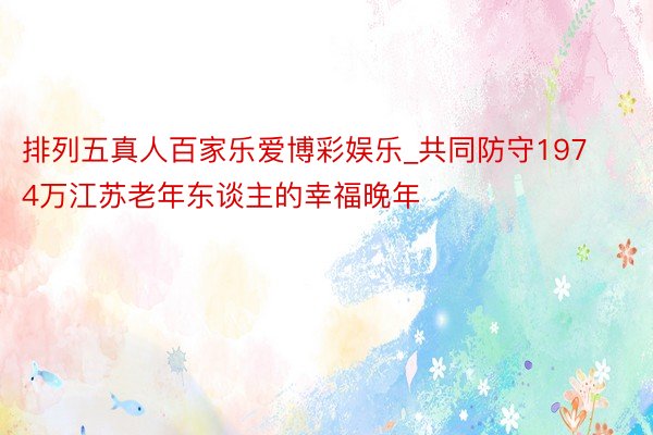 排列五真人百家乐爱博彩娱乐_共同防守1974万江苏老年东谈主的幸福晚年