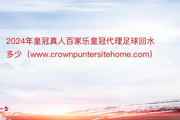 2024年皇冠真人百家乐皇冠代理足球回水多少（www.crownpuntersitehome.com）