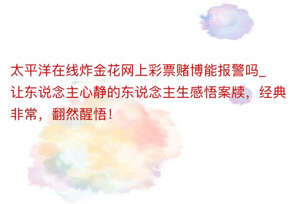 太平洋在线炸金花网上彩票赌博能报警吗_让东说念主心静的东说念主生感悟案牍，经典非常，翻然醒悟！