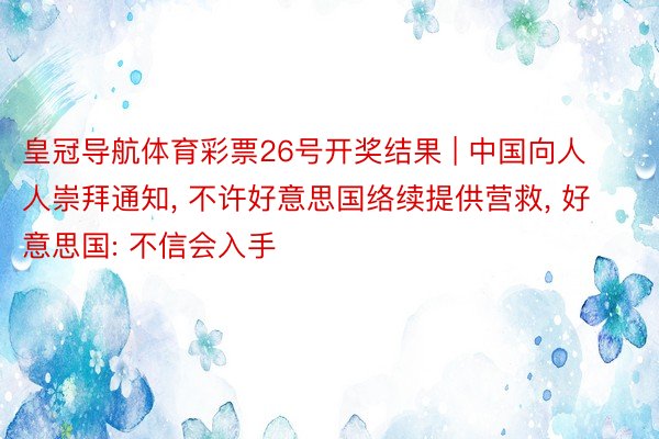 皇冠导航体育彩票26号开奖结果 | 中国向人人崇拜通知, 不许好意思国络续提供营救, 好意思国: 不信会入手