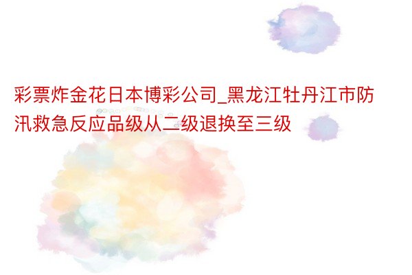 彩票炸金花日本博彩公司_黑龙江牡丹江市防汛救急反应品级从二级退换至三级