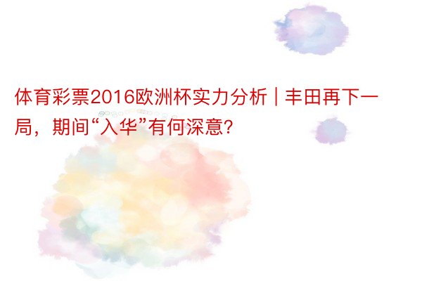 体育彩票2016欧洲杯实力分析 | 丰田再下一局，期间“入华”有何深意？