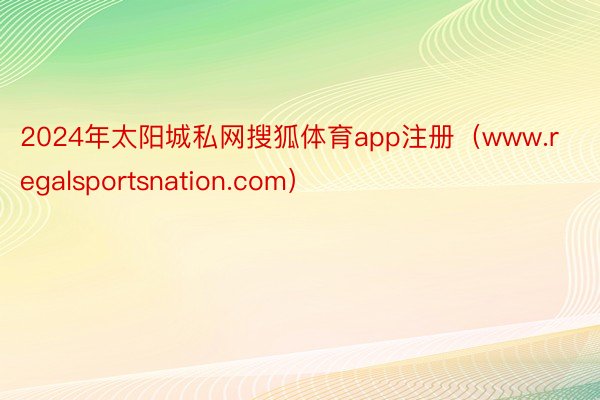 2024年太阳城私网搜狐体育app注册（www.regalsportsnation.com）