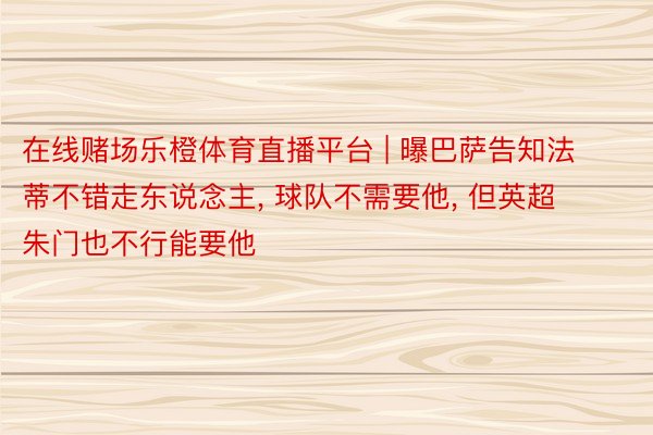 在线赌场乐橙体育直播平台 | 曝巴萨告知法蒂不错走东说念主, 球队不需要他, 但英超朱门也不行能要他