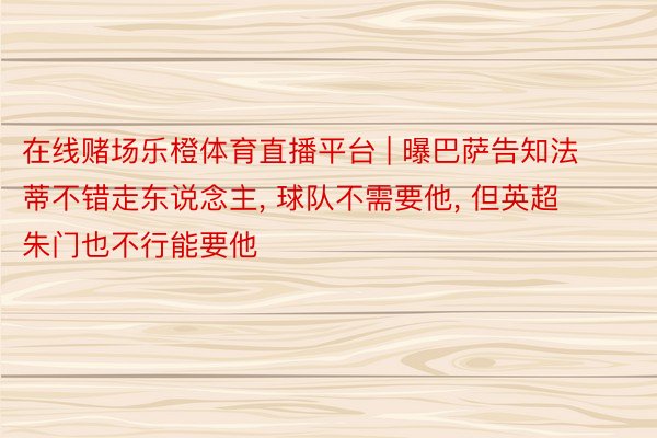 在线赌场乐橙体育直播平台 | 曝巴萨告知法蒂不错走东说念主， 球队不需要他， 但英超朱门也不行能要他