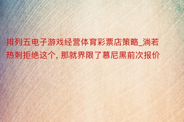 排列五电子游戏经营体育彩票店策略_淌若热刺拒绝这个, 那就界限了慕尼黑前次报价
