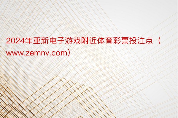 2024年亚新电子游戏附近体育彩票投注点（www.zemnv.com）