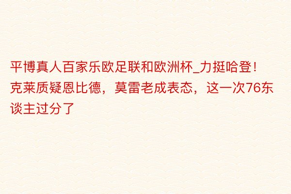 平博真人百家乐欧足联和欧洲杯_力挺哈登！克莱质疑恩比德，莫雷老成表态，这一次76东谈主过分了