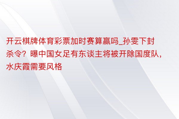 开云棋牌体育彩票加时赛算赢吗_孙雯下封杀令？曝中国女足有东谈主将被开除国度队，水庆霞需要风格
