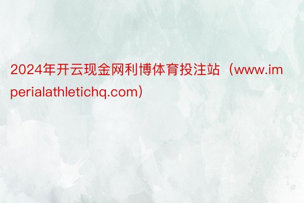 2024年开云现金网利博体育投注站（www.imperialathletichq.com）