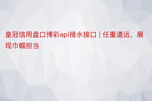 皇冠信用盘口博彩api接水接口 | 任重道远，展现巾帼担当