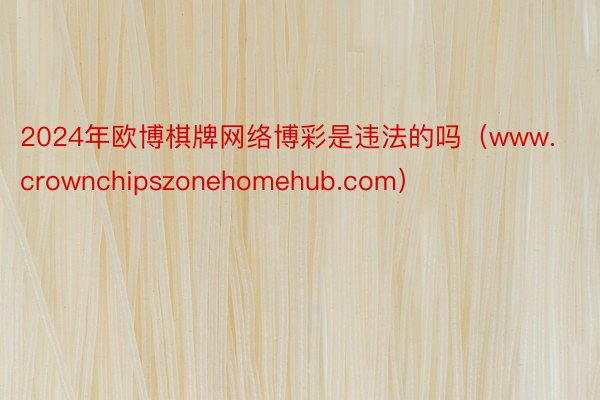 2024年欧博棋牌网络博彩是违法的吗（www.crownchipszonehomehub.com）