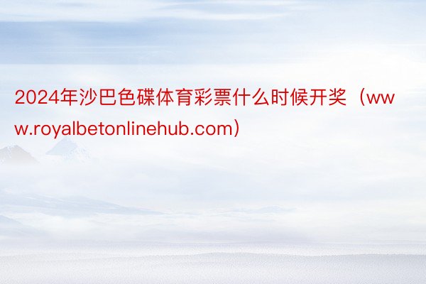 2024年沙巴色碟体育彩票什么时候开奖（www.royalbetonlinehub.com）