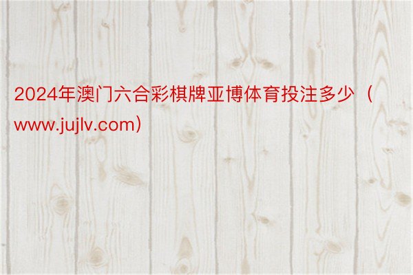 2024年澳门六合彩棋牌亚博体育投注多少（www.jujlv.com）