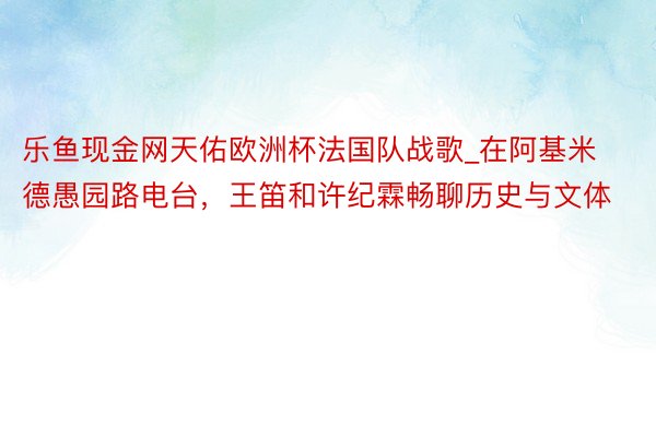 乐鱼现金网天佑欧洲杯法国队战歌_在阿基米德愚园路电台，王笛和许纪霖畅聊历史与文体