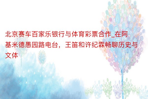 北京赛车百家乐银行与体育彩票合作_在阿基米德愚园路电台，王笛和许纪霖畅聊历史与文体