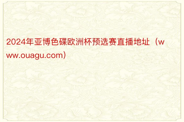 2024年亚博色碟欧洲杯预选赛直播地址（www.ouagu.com）