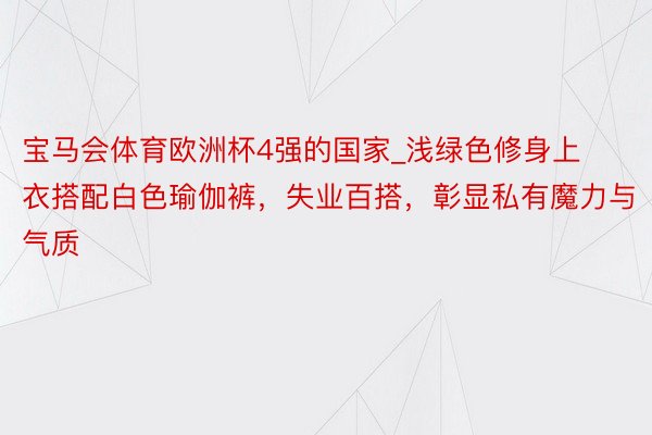 宝马会体育欧洲杯4强的国家_浅绿色修身上衣搭配白色瑜伽裤，失业百搭，彰显私有魔力与气质